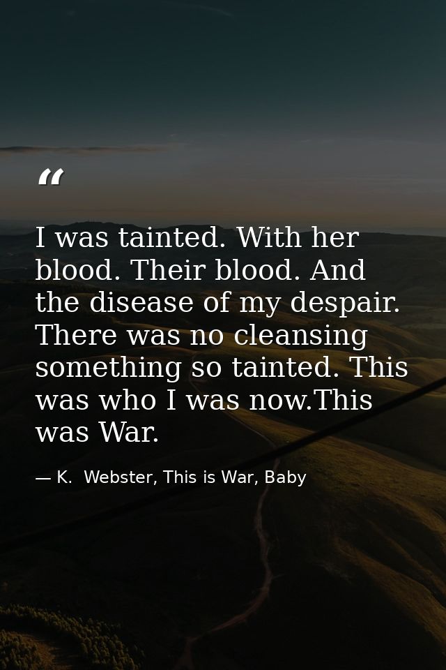 I was tainted. With her blood. Their blood. And the disease of my despair. There was no cleansing something so tainted.  — K.  Webster, This is War, Baby