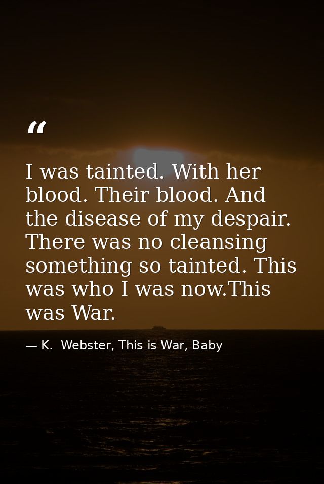 I was tainted. With her blood. Their blood. And the disease of my despair. There was no cleansing something so tainted.  — K.  Webster, This is War, Baby