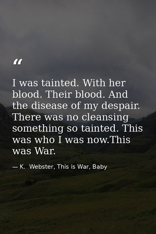 I was tainted. With her blood. Their blood. And the disease of my despair. There was no cleansing something so tainted.  — K.  Webster, This is War, Baby