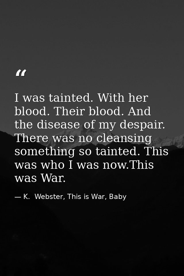 I was tainted. With her blood. Their blood. And the disease of my despair. There was no cleansing something so tainted.  — K.  Webster, This is War, Baby