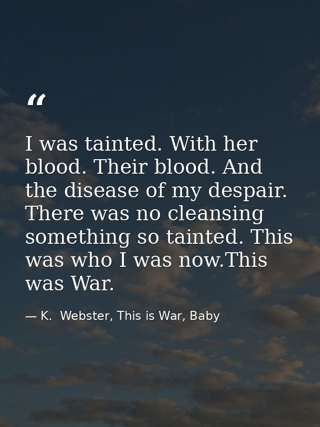 I was tainted. With her blood. Their blood. And the disease of my despair. There was no cleansing something so tainted.  — K.  Webster, This is War, Baby