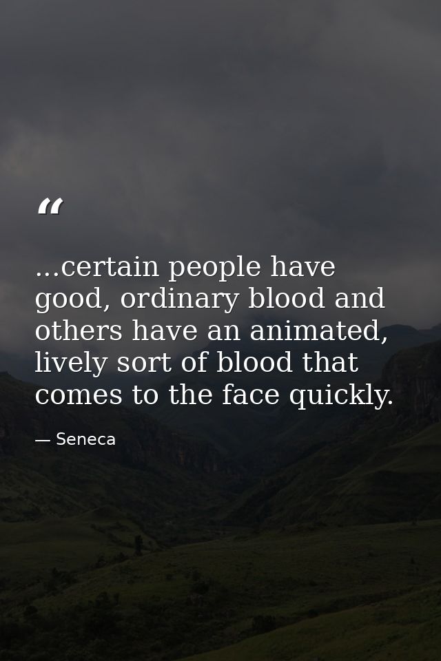 ...certain people have good, ordinary blood and others have an animated, lively sort of blood that comes to the face qui — Seneca