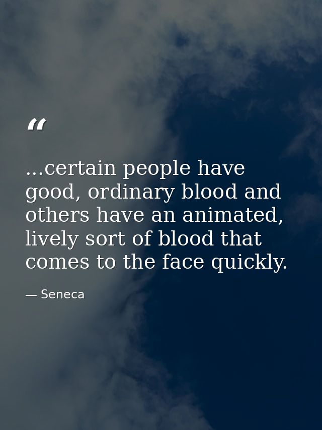 ...certain people have good, ordinary blood and others have an animated, lively sort of blood that comes to the face qui — Seneca