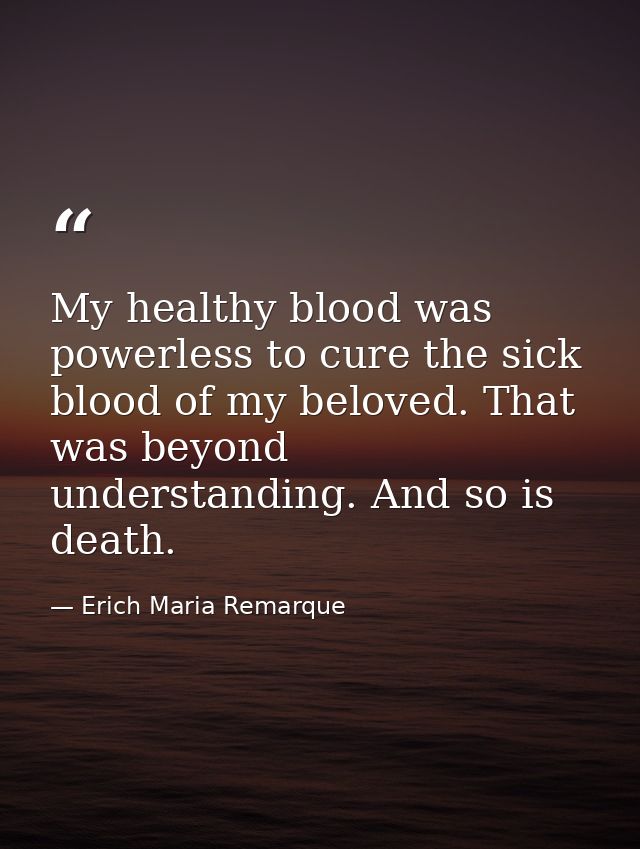 My healthy blood was powerless to cure the sick blood of my beloved. That was beyond understanding. And so is death. — Erich Maria Remarque