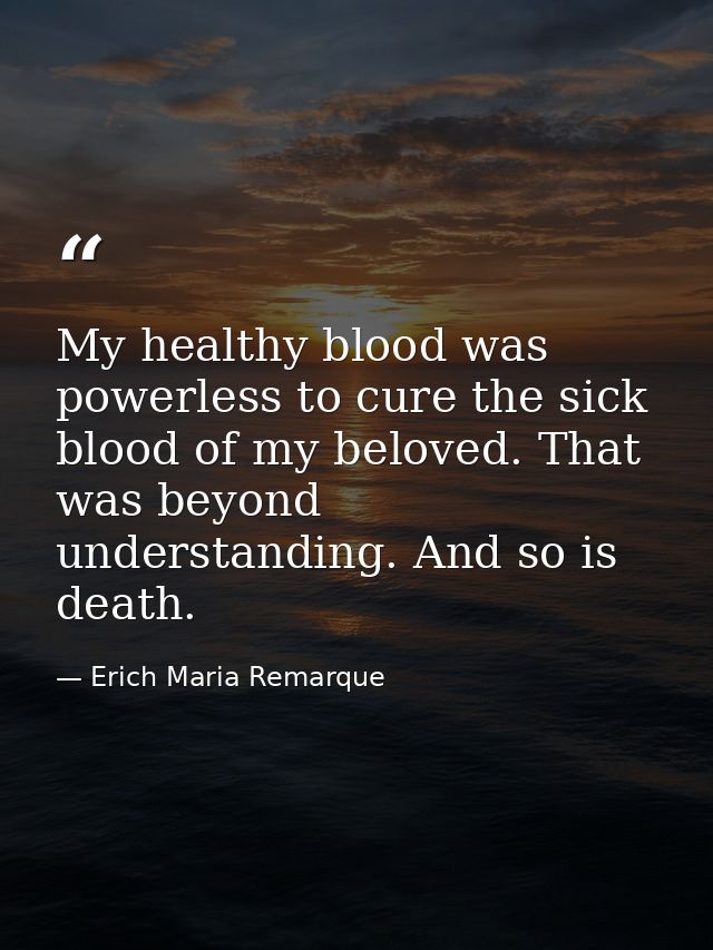 My healthy blood was powerless to cure the sick blood of my beloved. That was beyond understanding. And so is death. — Erich Maria Remarque