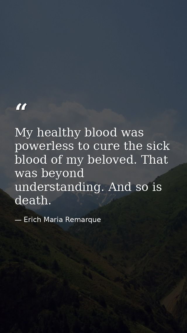 My healthy blood was powerless to cure the sick blood of my beloved. That was beyond understanding. And so is death. — Erich Maria Remarque