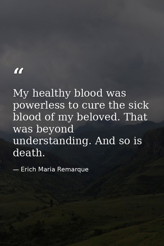 My healthy blood was powerless to cure the sick blood of my beloved. That was beyond understanding. And so is death. — Erich Maria Remarque