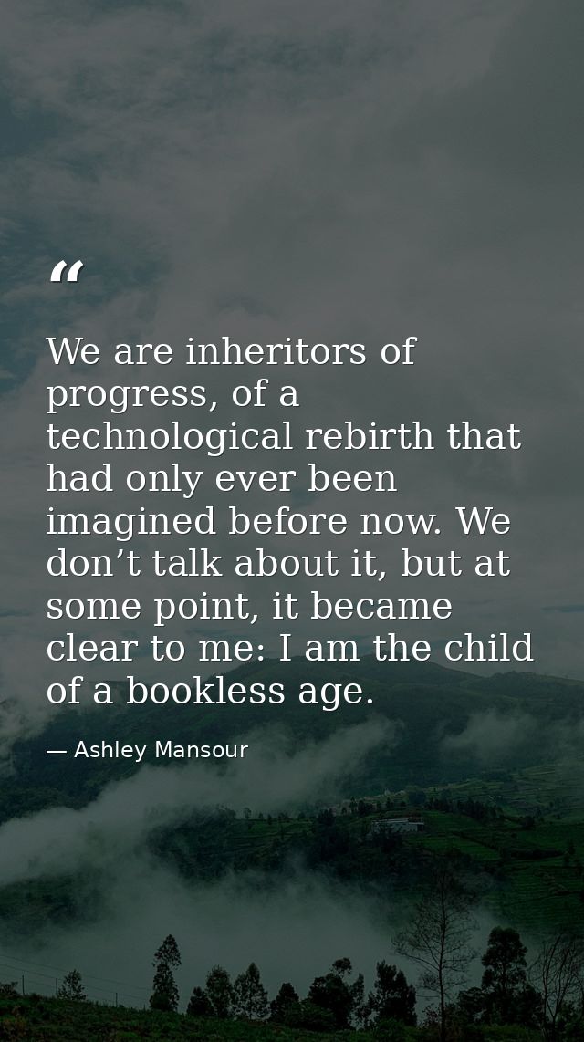 We are inheritors of progress, of a technological rebirth that had only ever been imagined before now. We don’t talk abo — Ashley Mansour