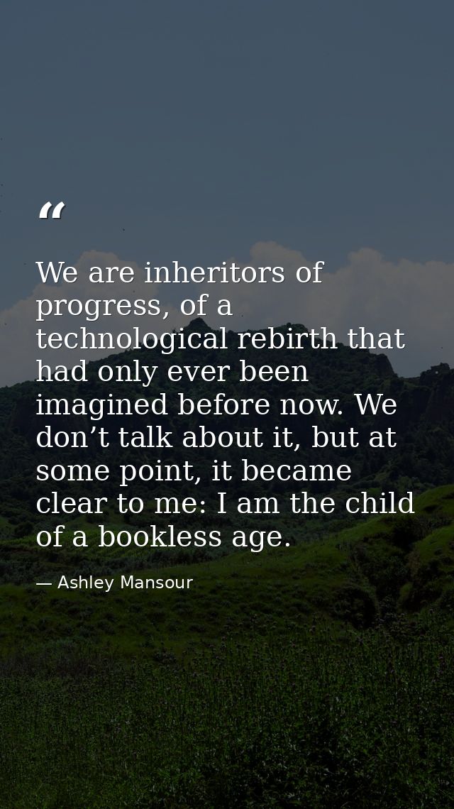 We are inheritors of progress, of a technological rebirth that had only ever been imagined before now. We don’t talk abo — Ashley Mansour