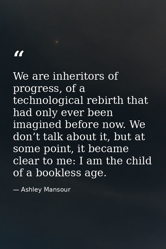 We are inheritors of progress, of a technological rebirth that had only ever been imagined before now. We don’t talk abo — Ashley Mansour