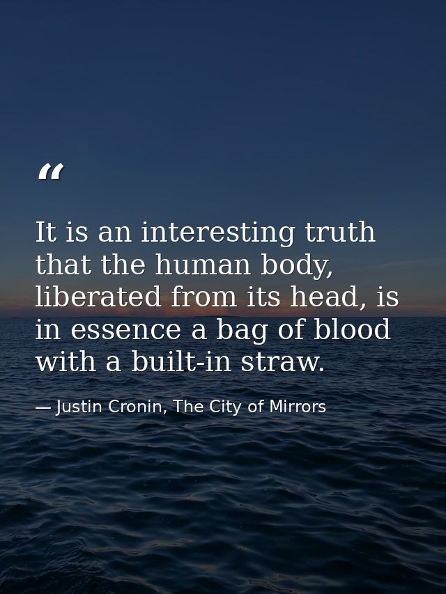 It is an interesting truth that the human body, liberated from its head, is in essence a bag of blood with a built-in st — Justin Cronin, The City of Mirrors
