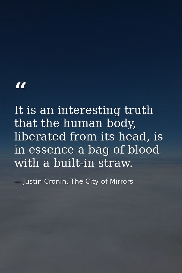 It is an interesting truth that the human body, liberated from its head, is in essence a bag of blood with a built-in st — Justin Cronin, The City of Mirrors