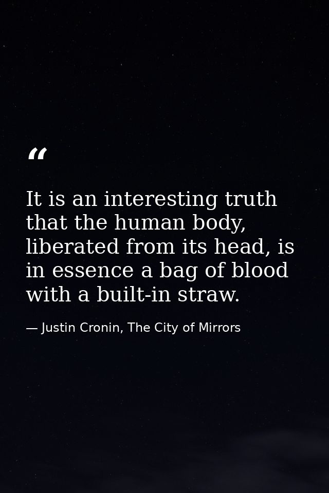 It is an interesting truth that the human body, liberated from its head, is in essence a bag of blood with a built-in st — Justin Cronin, The City of Mirrors