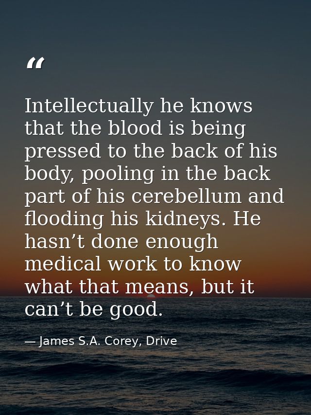 Intellectually he knows that the blood is being pressed to the back of his body, pooling in the back part of his cerebel — James S.A. Corey, Drive