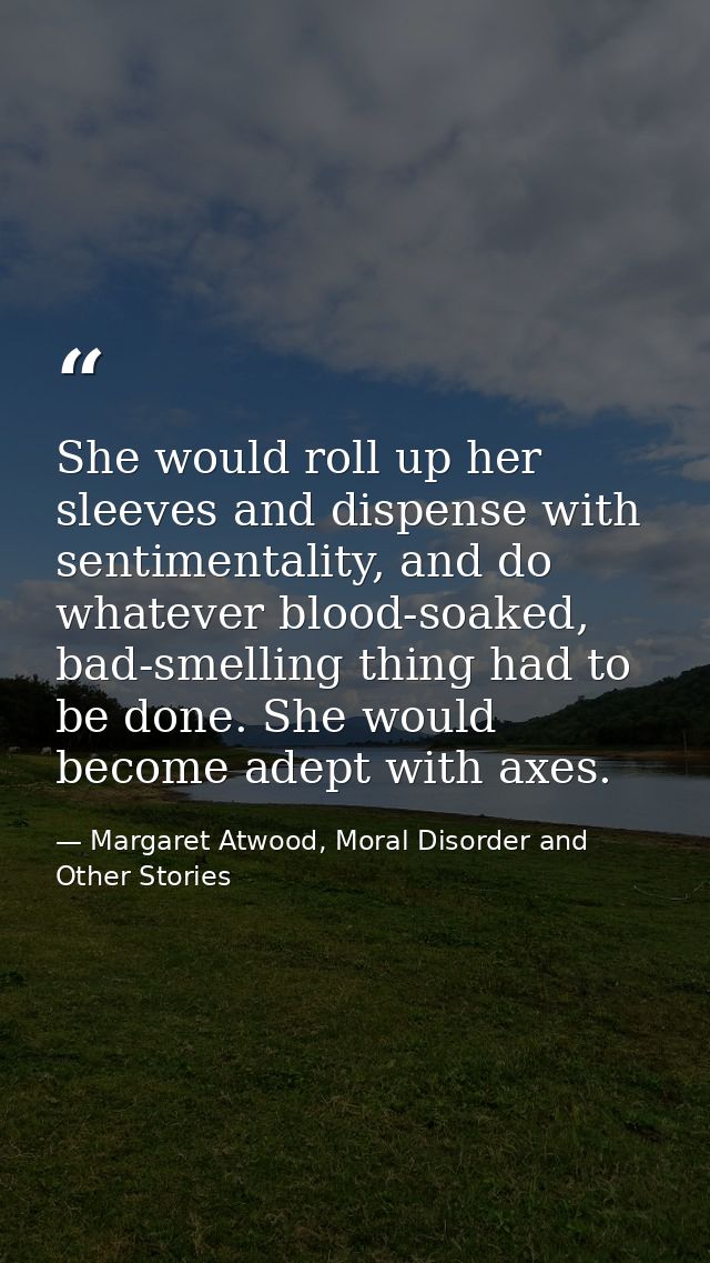She would roll up her sleeves and dispense with sentimentality, and do whatever blood-soaked, bad-smelling thing had to  — Margaret Atwood, Moral Disorder and Other Stories