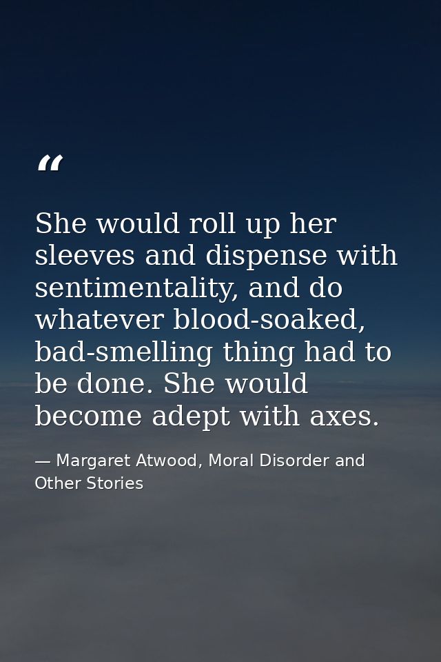 She would roll up her sleeves and dispense with sentimentality, and do whatever blood-soaked, bad-smelling thing had to  — Margaret Atwood, Moral Disorder and Other Stories