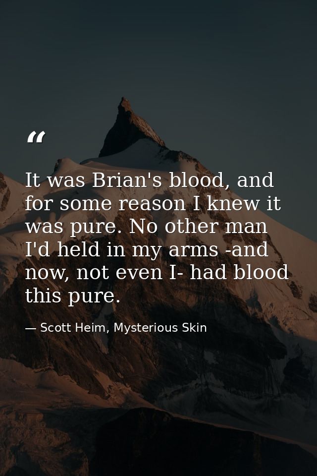 It was Brian's blood, and for some reason I knew it was pure. No other man I'd held in my arms -and now, not even I- had — Scott Heim, Mysterious Skin