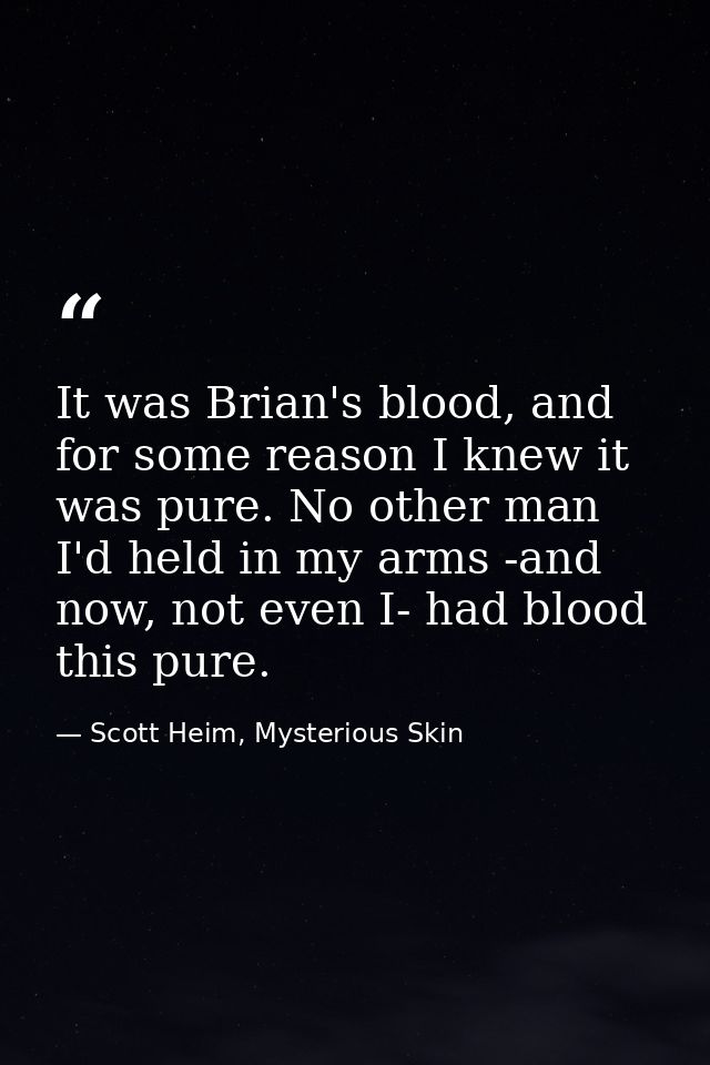 It was Brian's blood, and for some reason I knew it was pure. No other man I'd held in my arms -and now, not even I- had — Scott Heim, Mysterious Skin