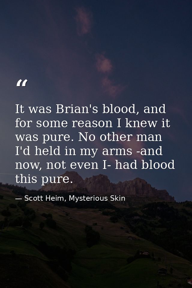 It was Brian's blood, and for some reason I knew it was pure. No other man I'd held in my arms -and now, not even I- had — Scott Heim, Mysterious Skin