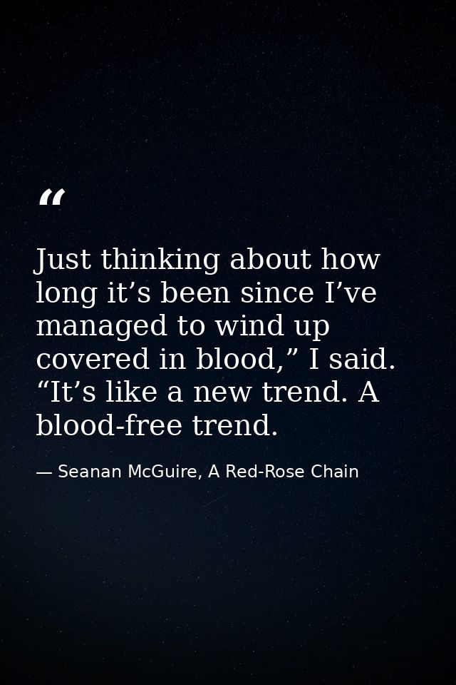 Just thinking about how long it’s been since I’ve managed to wind up covered in blood,” I said. “It’s like a new trend.  — Seanan McGuire, A Red-Rose Chain