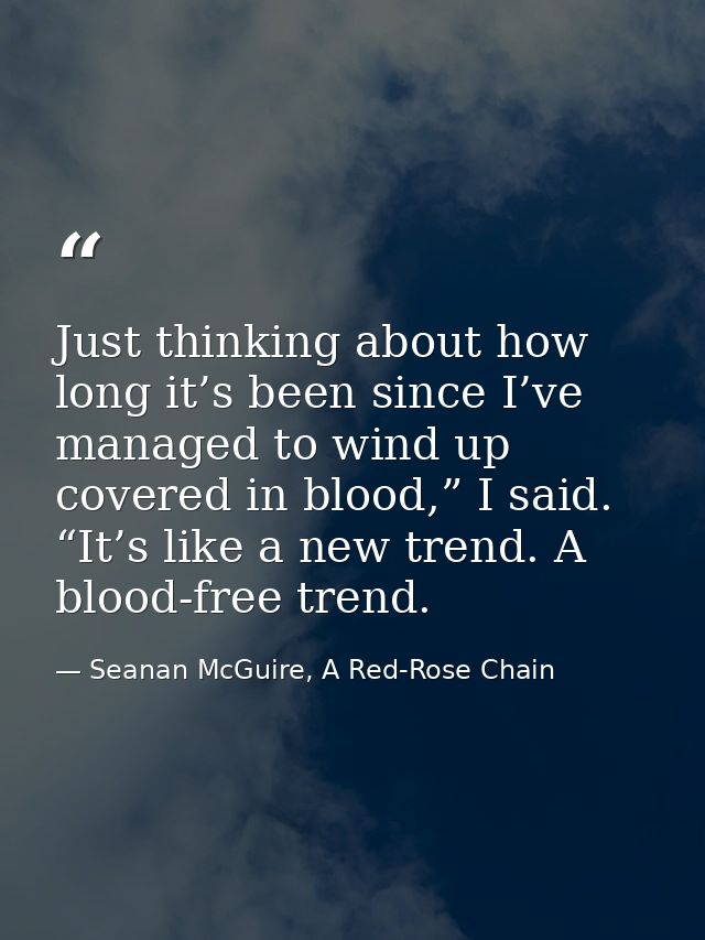 Just thinking about how long it’s been since I’ve managed to wind up covered in blood,” I said. “It’s like a new trend.  — Seanan McGuire, A Red-Rose Chain
