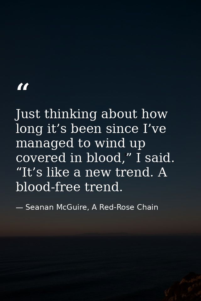 Just thinking about how long it’s been since I’ve managed to wind up covered in blood,” I said. “It’s like a new trend.  — Seanan McGuire, A Red-Rose Chain