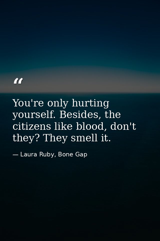 You're only hurting yourself. Besides, the citizens like blood, don't they? They smell it. — Laura Ruby, Bone Gap