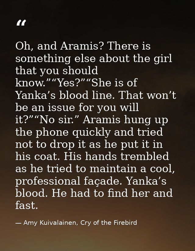 Oh, and Aramis? There is something else about the girl that you should know.”“Yes?”“She is of Yanka’s blood line. That w — Amy Kuivalainen, Cry of the Firebird