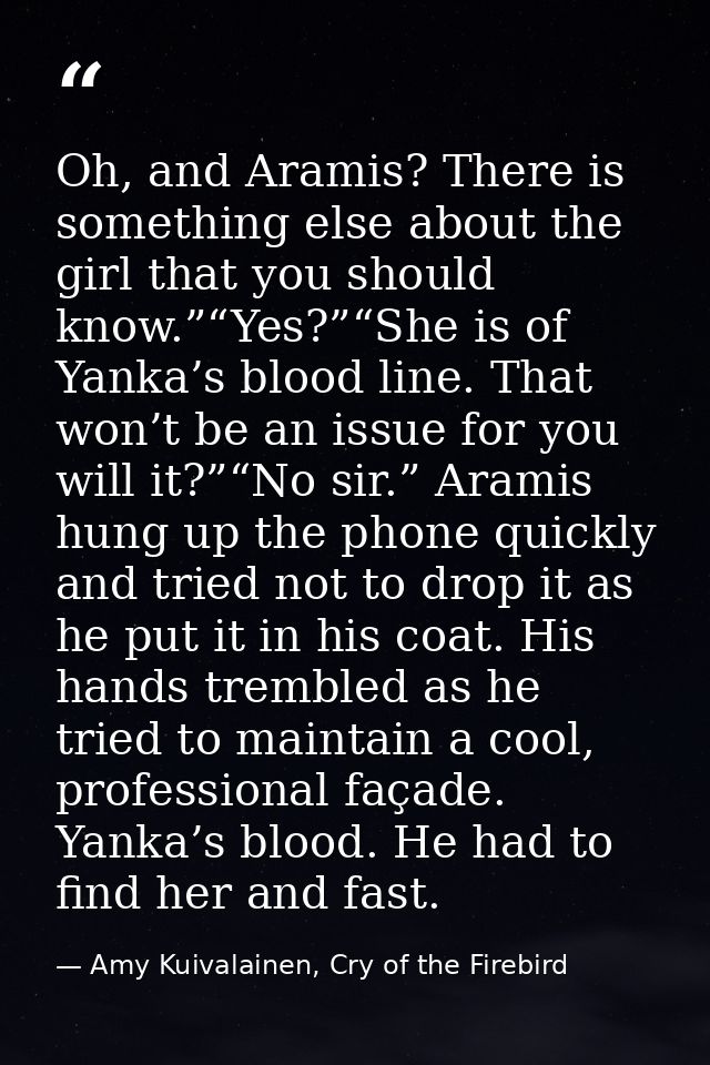 Oh, and Aramis? There is something else about the girl that you should know.”“Yes?”“She is of Yanka’s blood line. That w — Amy Kuivalainen, Cry of the Firebird