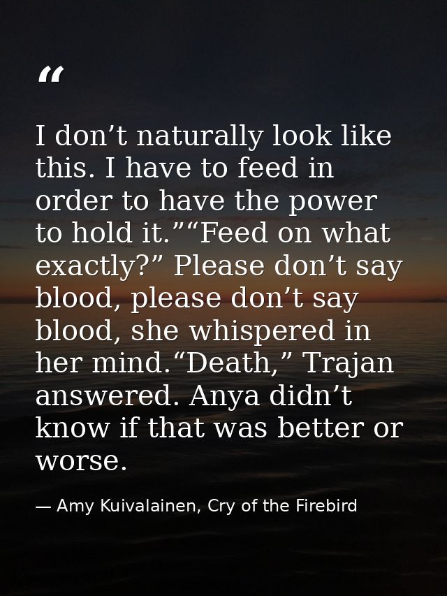 I don’t naturally look like this. I have to feed in order to have the power to hold it.”“Feed on what exactly?” Please d — Amy Kuivalainen, Cry of the Firebird