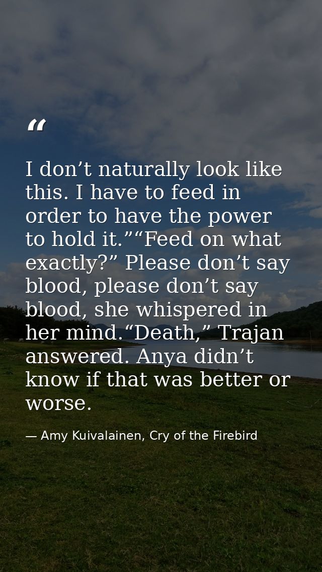 I don’t naturally look like this. I have to feed in order to have the power to hold it.”“Feed on what exactly?” Please d — Amy Kuivalainen, Cry of the Firebird