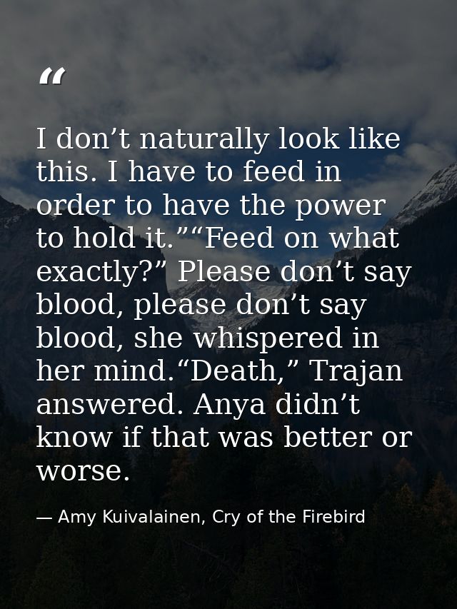 I don’t naturally look like this. I have to feed in order to have the power to hold it.”“Feed on what exactly?” Please d — Amy Kuivalainen, Cry of the Firebird