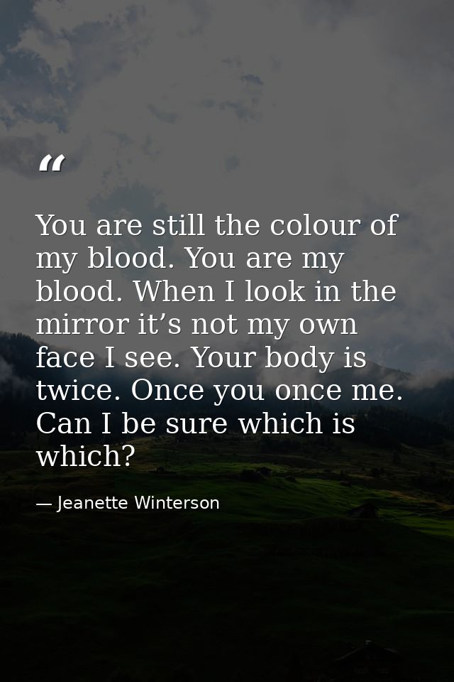 You are still the colour of my blood. You are my blood. When I look in the mirror it’s not my own face I see. Your body  — Jeanette Winterson