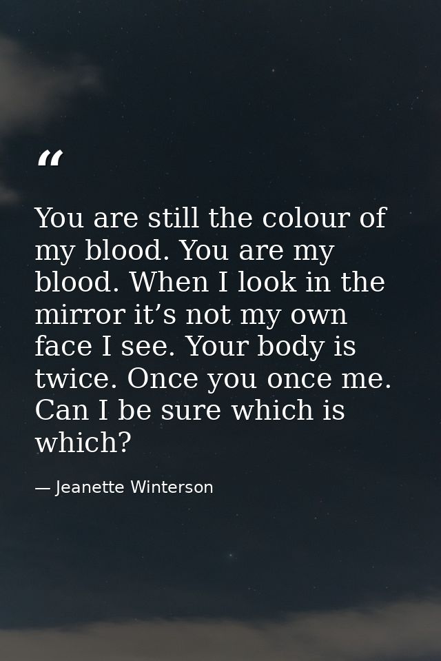 You are still the colour of my blood. You are my blood. When I look in the mirror it’s not my own face I see. Your body  — Jeanette Winterson