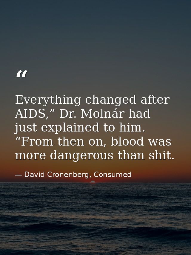 Everything changed after AIDS,” Dr. Molnár had just explained to him. “From then on, blood was more dangerous than shit. — David Cronenberg, Consumed