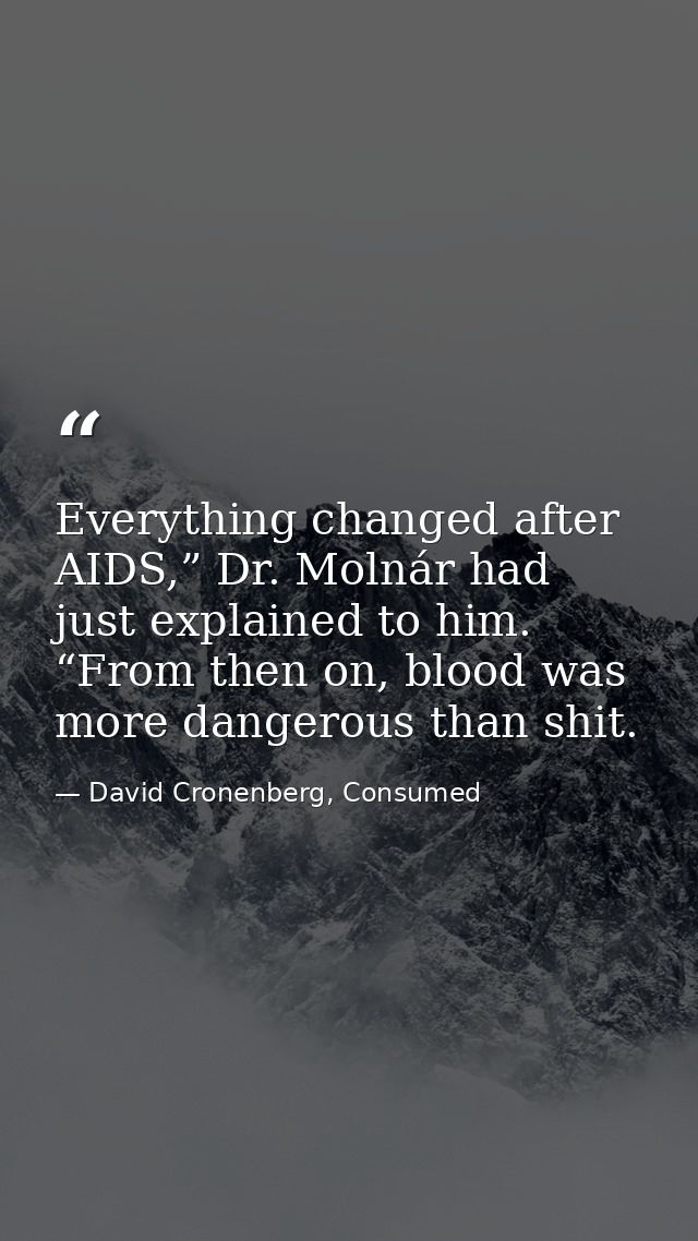 Everything changed after AIDS,” Dr. Molnár had just explained to him. “From then on, blood was more dangerous than shit. — David Cronenberg, Consumed