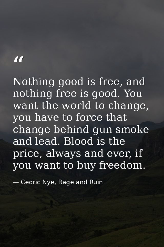 Nothing good is free, and nothing free is good. You want the world to change, you have to force that change behind gun s — Cedric Nye, Rage and Ruin