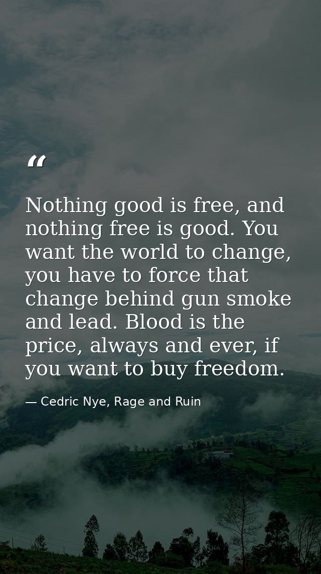 Nothing good is free, and nothing free is good. You want the world to change, you have to force that change behind gun s — Cedric Nye, Rage and Ruin