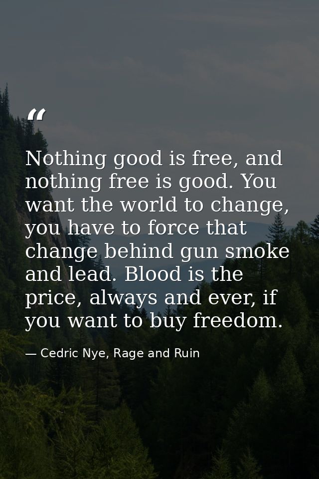 Nothing good is free, and nothing free is good. You want the world to change, you have to force that change behind gun s — Cedric Nye, Rage and Ruin