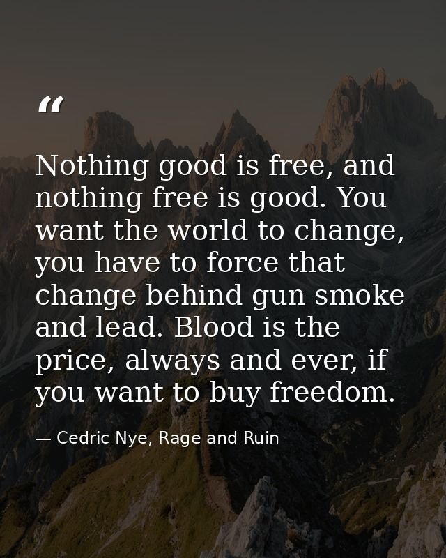 Nothing good is free, and nothing free is good. You want the world to change, you have to force that change behind gun s — Cedric Nye, Rage and Ruin