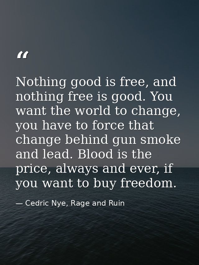 Nothing good is free, and nothing free is good. You want the world to change, you have to force that change behind gun s — Cedric Nye, Rage and Ruin