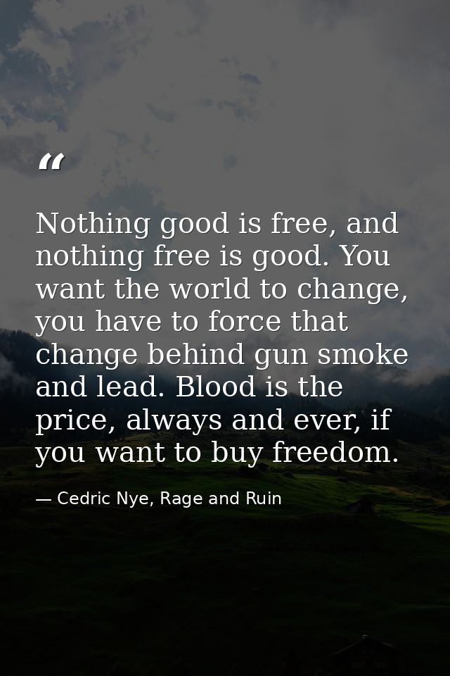 Nothing good is free, and nothing free is good. You want the world to change, you have to force that change behind gun s — Cedric Nye, Rage and Ruin