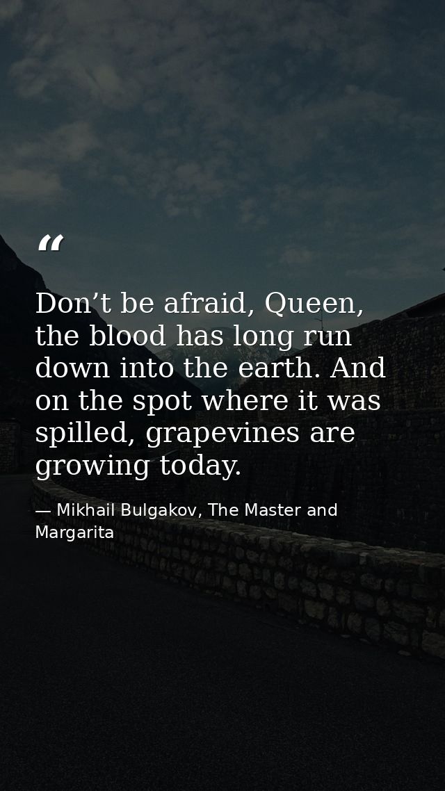 Don’t be afraid, Queen, the blood has long run down into the earth. And on the spot where it was spilled, grapevines are — Mikhail Bulgakov, The Master and Margarita