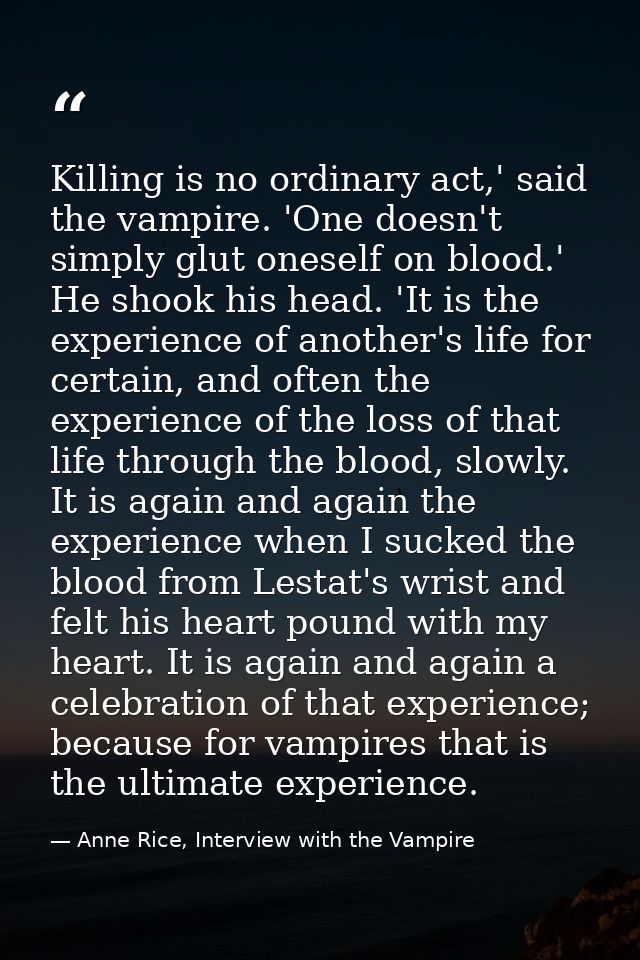 Killing is no ordinary act,' said the vampire. 'One doesn't simply glut oneself on blood.' He shook his head. 'It is the — Anne Rice, Interview with the Vampire