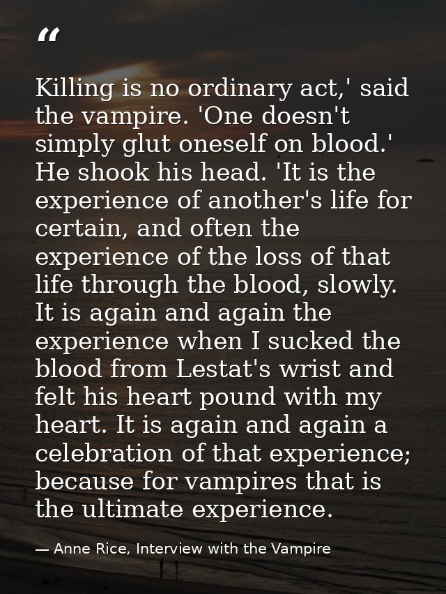 Killing is no ordinary act,' said the vampire. 'One doesn't simply glut oneself on blood.' He shook his head. 'It is the — Anne Rice, Interview with the Vampire