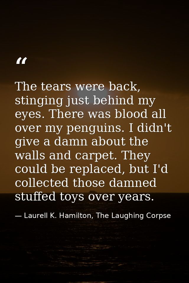 The tears were back, stinging just behind my eyes. There was blood all over my penguins. I didn't give a damn about the  — Laurell K. Hamilton, The Laughing Corpse