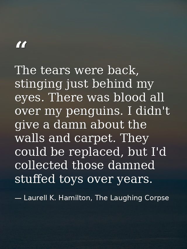 The tears were back, stinging just behind my eyes. There was blood all over my penguins. I didn't give a damn about the  — Laurell K. Hamilton, The Laughing Corpse