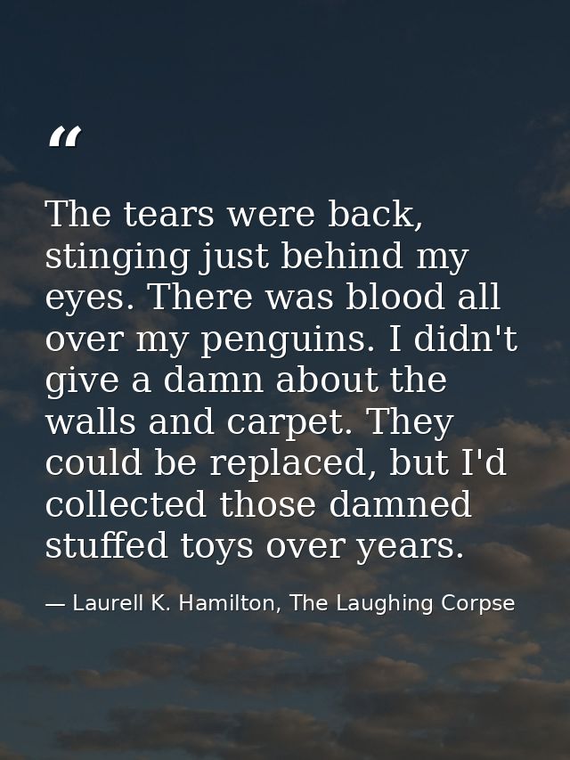 The tears were back, stinging just behind my eyes. There was blood all over my penguins. I didn't give a damn about the  — Laurell K. Hamilton, The Laughing Corpse