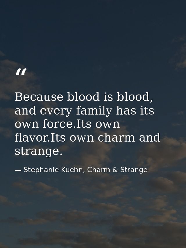 Because blood is blood, and every family has its own force.Its own flavor.Its own charm and strange. — Stephanie Kuehn, Charm & Strange
