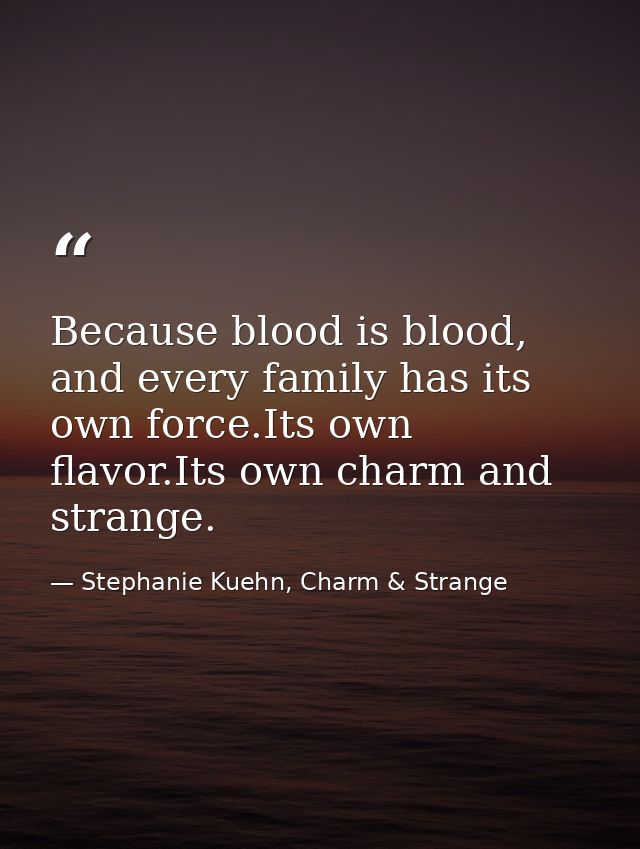 Because blood is blood, and every family has its own force.Its own flavor.Its own charm and strange. — Stephanie Kuehn, Charm & Strange